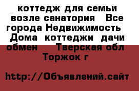 коттедж для семьи возле санатория - Все города Недвижимость » Дома, коттеджи, дачи обмен   . Тверская обл.,Торжок г.